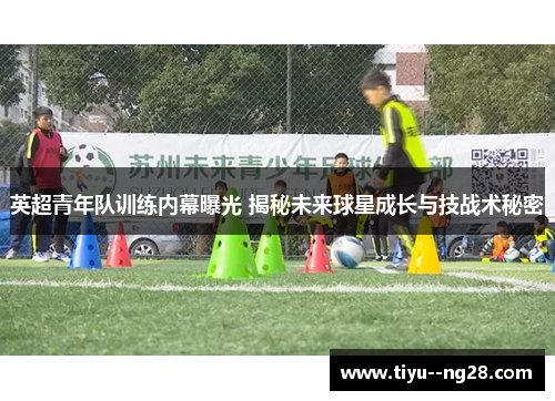 英超青年队训练内幕曝光 揭秘未来球星成长与技战术秘密