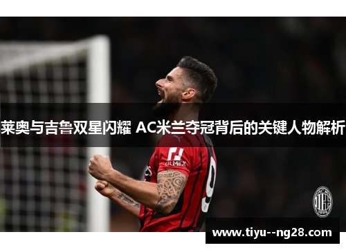 莱奥与吉鲁双星闪耀 AC米兰夺冠背后的关键人物解析