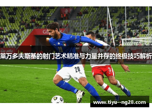莱万多夫斯基的射门艺术精准与力量并存的终极技巧解析