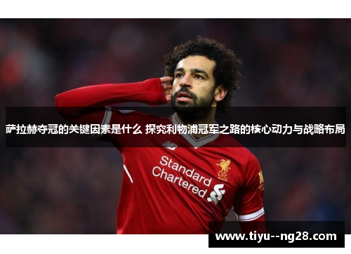 萨拉赫夺冠的关键因素是什么 探究利物浦冠军之路的核心动力与战略布局
