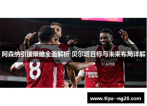 阿森纳引援策略全面解析 贝尔塔目标与未来布局详解