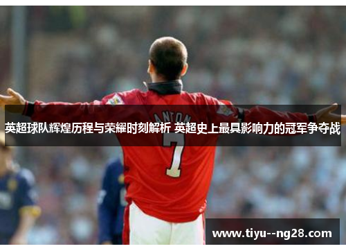 英超球队辉煌历程与荣耀时刻解析 英超史上最具影响力的冠军争夺战