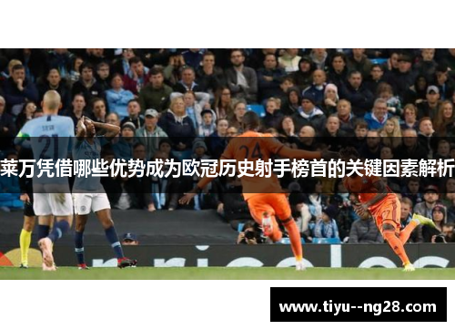 莱万凭借哪些优势成为欧冠历史射手榜首的关键因素解析