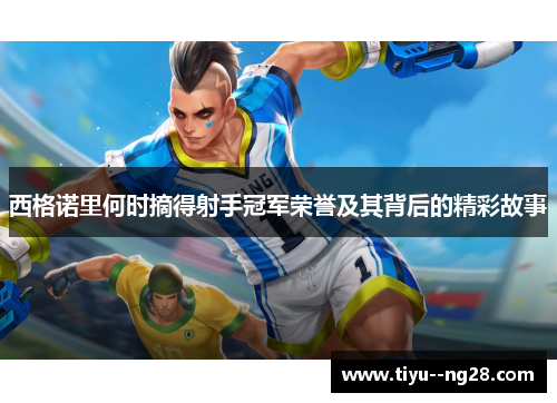 西格诺里何时摘得射手冠军荣誉及其背后的精彩故事