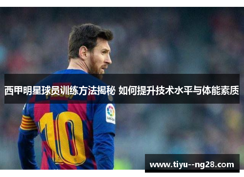 西甲明星球员训练方法揭秘 如何提升技术水平与体能素质