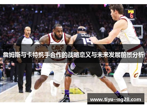 詹姆斯与卡特携手合作的战略意义与未来发展前景分析