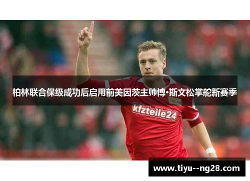柏林联合保级成功后启用前美因茨主帅博·斯文松掌舵新赛季