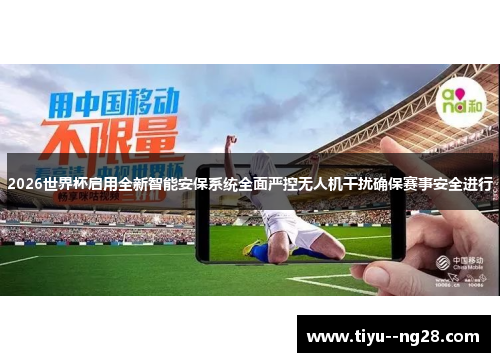 2026世界杯启用全新智能安保系统全面严控无人机干扰确保赛事安全进行